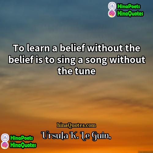 Ursula K Le Guin Quotes | To learn a belief without the belief